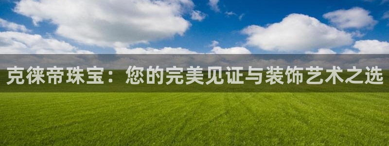 新宝5下载测试：克徕帝珠宝：您的完美见证与装饰艺术之选