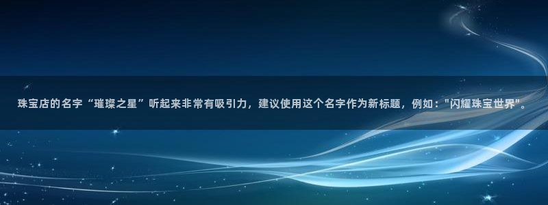 新宝5上70 667：珠宝店的名字“璀璨之星”听起来非常有吸引力，建议使用这个名