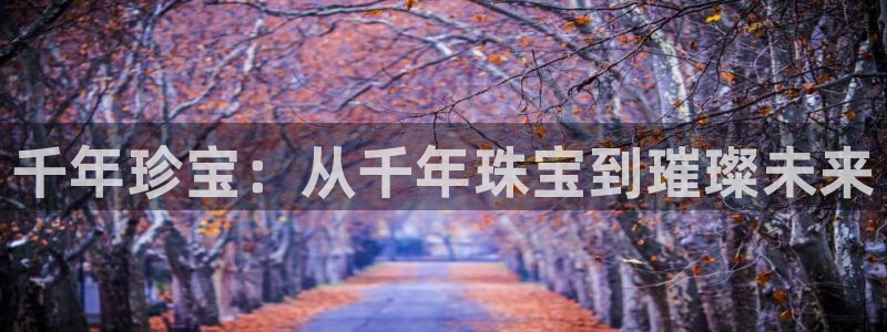 新宝5娱乐网址：千年珍宝：从千年珠宝到璀璨未来