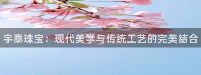 新宝5官方：宇泰珠宝：现代美学与传统工艺的完美结合