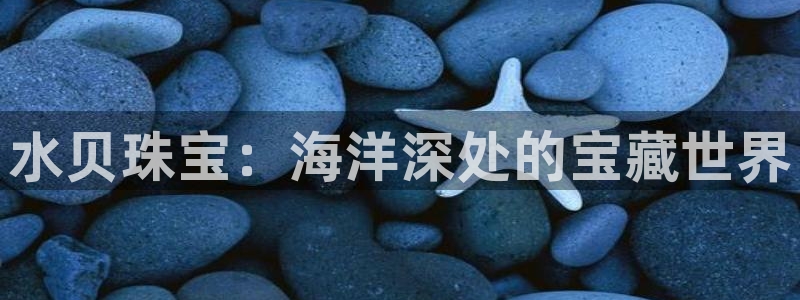 新宝5尤74OOO5：水贝珠宝：海洋深处的宝藏世界