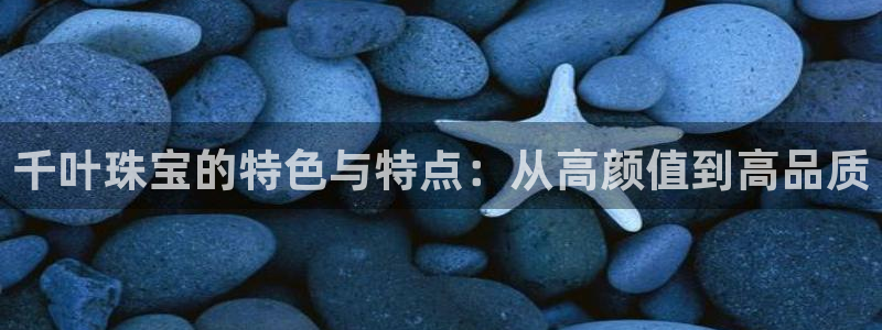 新宝5客户端登录：千叶珠宝的特色与特点：从高颜值到高品质