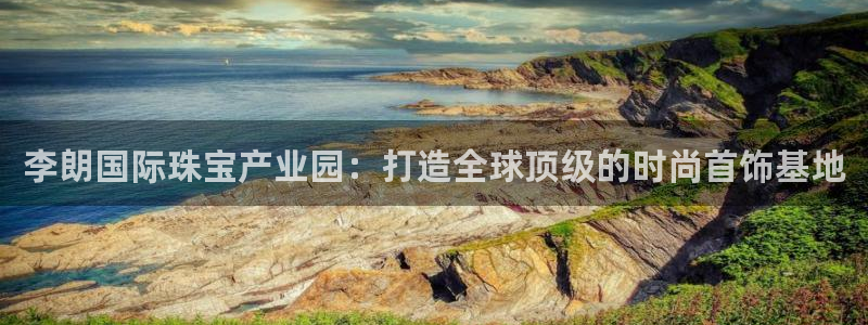 新宝5新宝6顺达：李朗国际珠宝产业园：打造全球顶级的时尚首饰基地