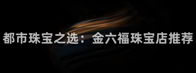 2022新宝骏rs 5：都市珠宝之选：金六福珠宝店推荐