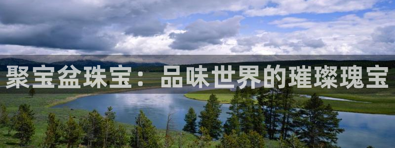 新宝5登录测速中心：聚宝盆珠宝：品味世界的璀璨瑰宝