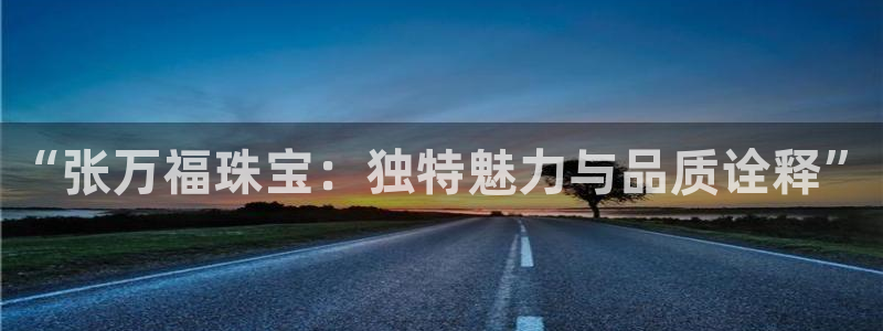 新宝5户端：“张万福珠宝：独特魅力与品质诠释”