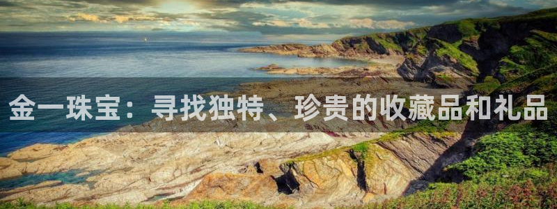 新宝5下载app：金一珠宝：寻找独特、珍贵的收藏品和礼品