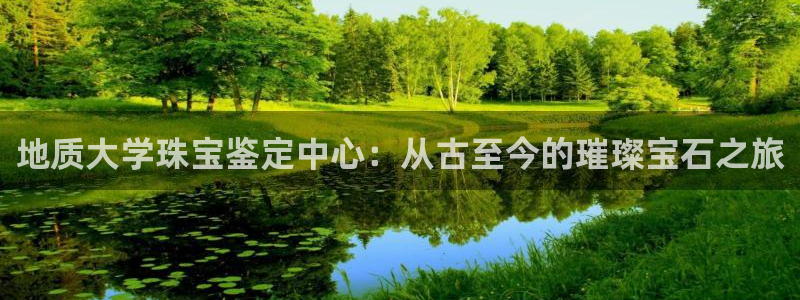 新宝5手机测速：地质大学珠宝鉴定中心：从古至今的璀璨宝石之旅