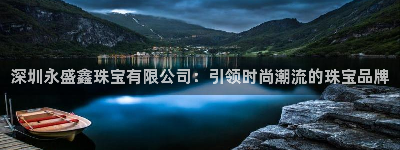 新宝5电脑：深圳永盛鑫珠宝有限公司：引领时尚潮流的珠宝品牌