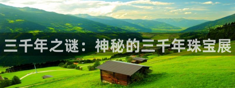 新宝gg5：三千年之谜：神秘的三千年珠宝展