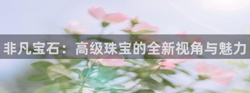 新宝5入口：非凡宝石：高级珠宝的全新视角与魅力