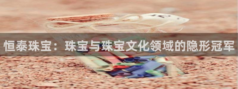 新宝5注册测速登录：恒泰珠宝：珠宝与珠宝文化领域的隐形冠军