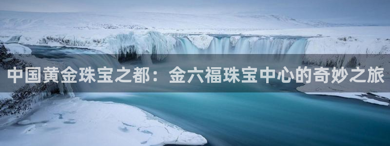 新宝测速5：中国黄金珠宝之都：金六福珠宝中心的奇妙之旅