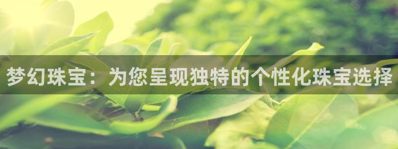 新宝5娱乐注：梦幻珠宝：为您呈现独特的个性化珠宝选择