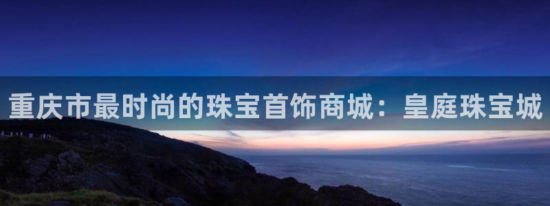 新宝5黑：重庆市最时尚的珠宝首饰商城：皇庭珠宝城