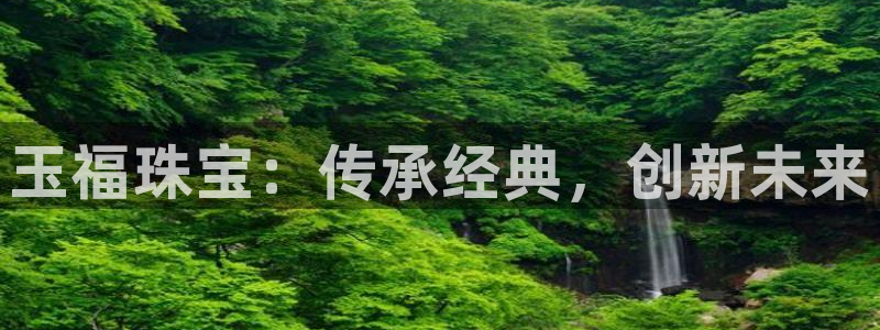 新宝5怎么代理：玉福珠宝：传承经典，创新未来