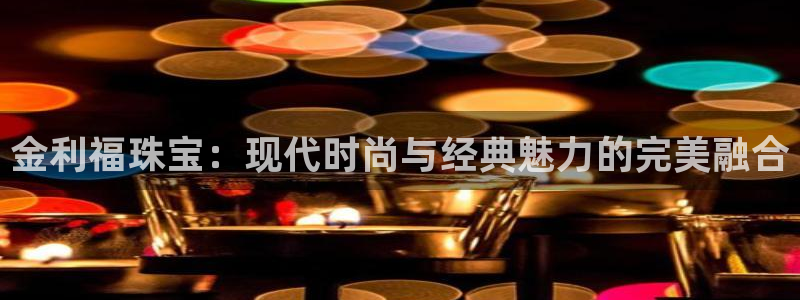 新宝5公司：金利福珠宝：现代时尚与经典魅力的完美融合