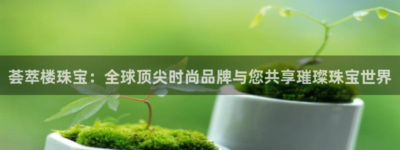 新宝5彩票是正规平台吗：荟萃楼珠宝：全球顶尖时尚品牌与您共享璀璨珠宝世界