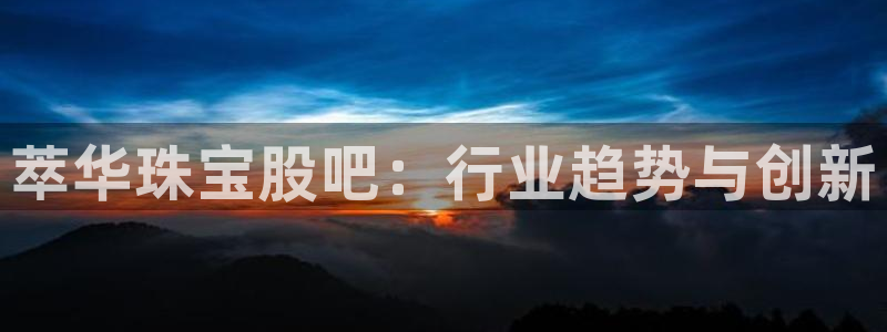 新宝5登录界面：萃华珠宝股吧：行业趋势与创新