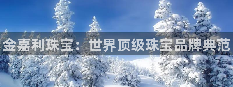 新宝5下载app：金嘉利珠宝：世界顶级珠宝品牌典范