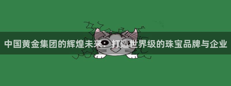 新宝5周74OOO5：中国黄金集团的辉煌未来：打造世界级的珠宝品牌与企业