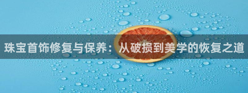 新宝5登录界面：珠宝首饰修复与保养：从破损到美学的恢复之道