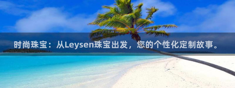 新宝5登录测速中心：时尚珠宝：从Leysen珠宝出发，您的个性化定制故事。