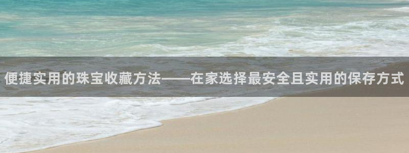 新宝5蒋74OOO5：便捷实用的珠宝收藏方法——在家选择最安全且实用的保存方式