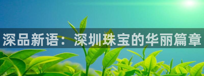 新宝5卫74OOO5：深品新语：深圳珠宝的华丽篇章