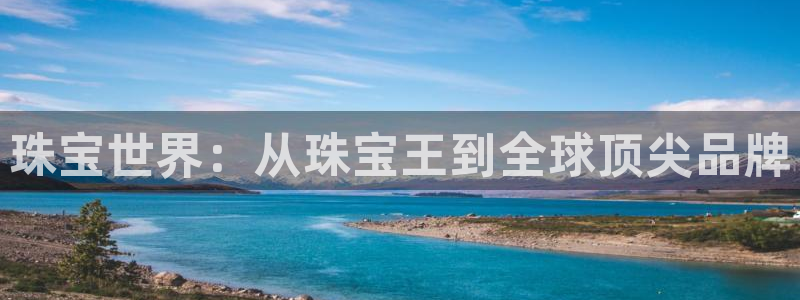 新宝5秒开：珠宝世界：从珠宝王到全球顶尖品牌