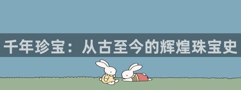 新宝5登录地址：千年珍宝：从古至今的辉煌珠宝史