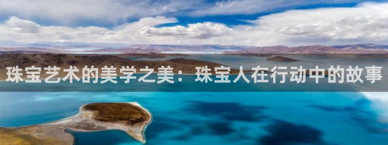 新宝5平台登录下载软件：珠宝艺术的美学之美：珠宝人在行动中的故事