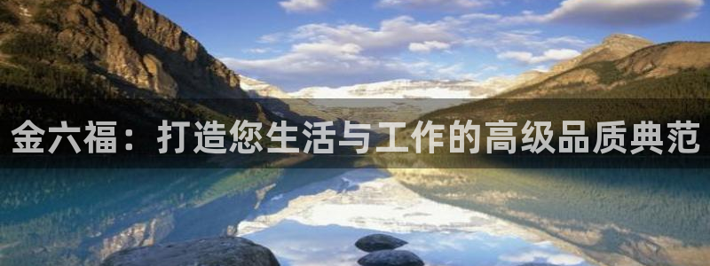 新宝5巅峰：金六福：打造您生活与工作的高级品质典范
