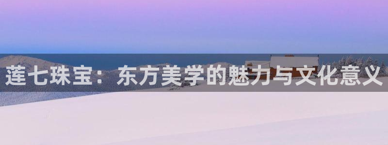 新宝5网站：莲七珠宝：东方美学的魅力与文化意义