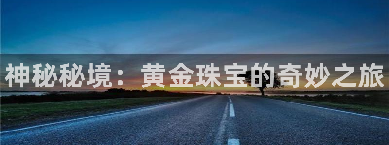 新宝5注册账号：神秘秘境：黄金珠宝的奇妙之旅