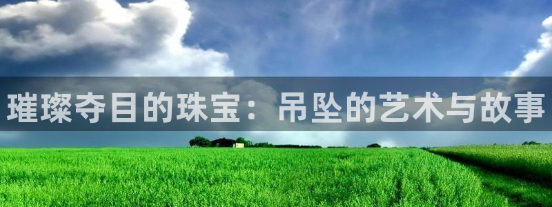 新宝5娱乐登陆：璀璨夺目的珠宝：吊坠的艺术与故事