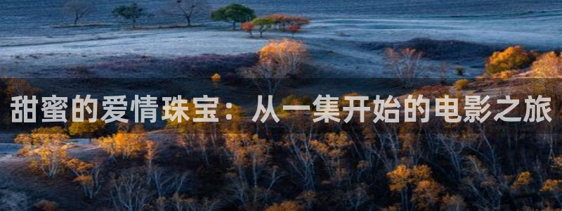 新宝5娱乐代理：甜蜜的爱情珠宝：从一集开始的电影之旅