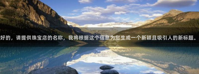 新宝5娱乐经：好的，请提供珠宝店的名称，我将根据这个信息为您生成一个新颖且吸引人