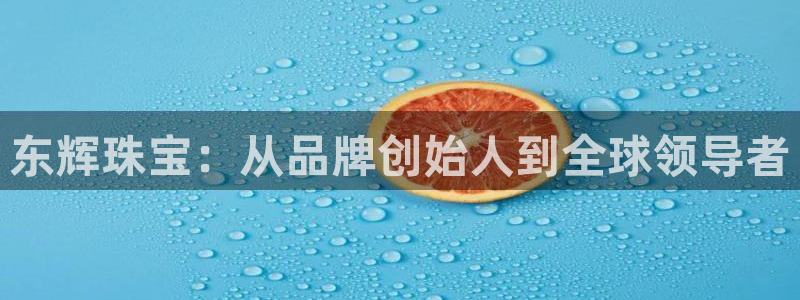 新宝5娱乐手机登录：东辉珠宝：从品牌创始人到全球领导者