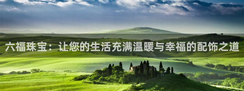 新宝5代理：六福珠宝：让您的生活充满温暖与幸福的配饰之道