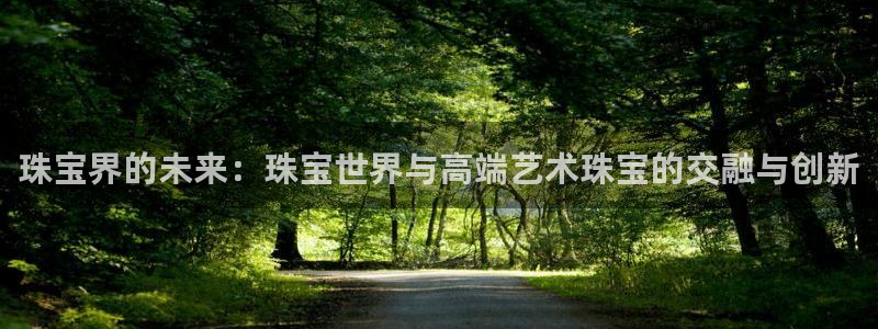 新宝5手机平台登陆：珠宝界的未来：珠宝世界与高端艺术珠宝的交融与创新