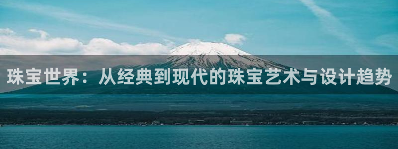 新宝5下载网址：珠宝世界：从经典到现代的珠宝艺术与设计趋势