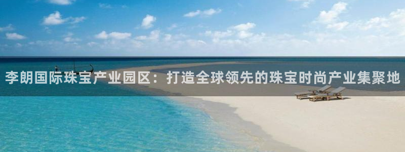 新宝5得74OOO5：李朗国际珠宝产业园区：打造全球领先的珠宝时尚产业集聚地