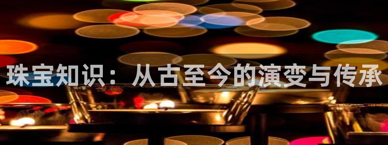 新宝娱乐5入口：珠宝知识：从古至今的演变与传承