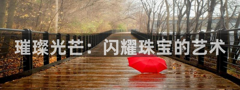 新宝5直属：璀璨光芒：闪耀珠宝的艺术