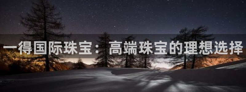 新宝5开好：一得国际珠宝：高端珠宝的理想选择