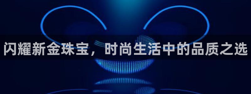 新宝5官网平台：闪耀新金珠宝，时尚生活中的品质之选