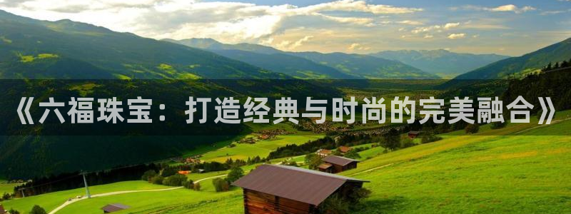新宝5手机登录：《六福珠宝：打造经典与时尚的完美融合》