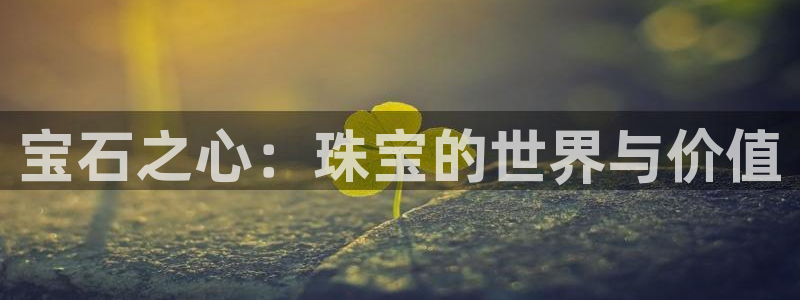 新宝5如何下载：宝石之心：珠宝的世界与价值