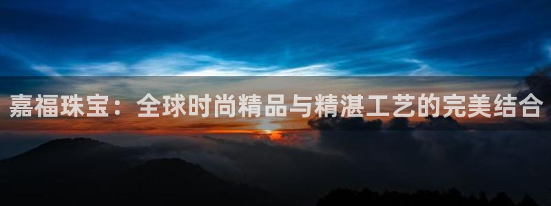 新宝5尤74OOO5：嘉福珠宝：全球时尚精品与精湛工艺的完美结合